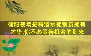 衡阳夜场招聘酒水促销员拥有才华.你不必等待机会的到来